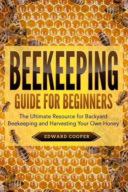 Beekeeping Guide for Beginners: The Ultimate Resource for Backyard Beekeeping and Harvesting Your Own Honey