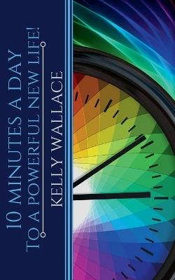 10 Minutes A Day To A Powerful New Life! - Kelly Wallace - cover