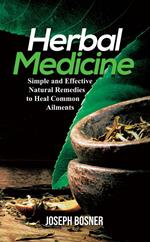 Herbal Medicine: A Simple and Effective Natural Remedies to Heal Common Ailments
