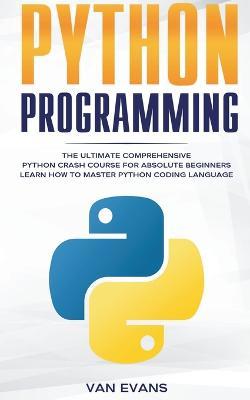 Python Programming: The Ultimate Comprehensive Python Crash Course for Absolute Beginners - Learn How to Master Python Coding Language - Van Evans - cover