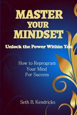 Master Your Mindset - Unlock the Power Within You - How To Reprogram Your Mind for Success
