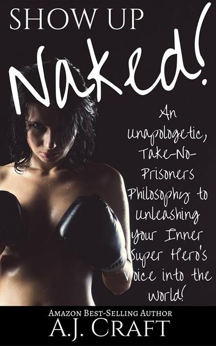 Show up Naked!: An Unapologetic, Take-No-Prisoners Philosophy to Unleashing Your Inner Super Hero's Voice Into the World!