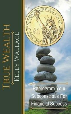True Wealth - Reprogram Your Subconscious For Financial Success - Kelly Wallace - cover