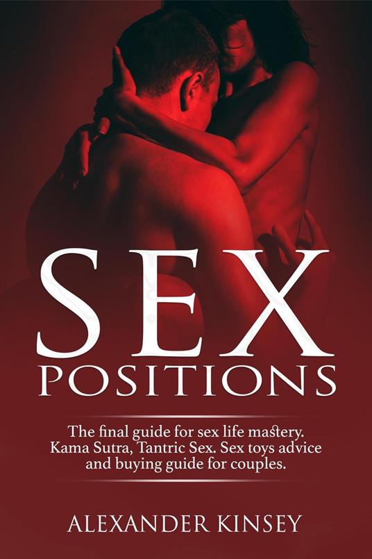 Sex Positions: The Final Guide for Sex Life Mastery. Kama Sutra, Tantric Sex. Sex Toys Advice and Buying Guide for Couples