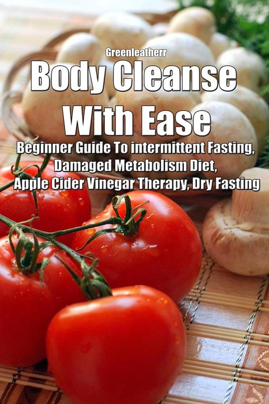Body Cleanse With Ease: Beginner Guide To intermittent Fasting, Damaged Metabolism Diet, Apple Cider Vinegar Therapy, Dry Fasting