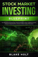 Stock Market Investing Blueprint: Your Best Stock Investing Guide: Simple Strategies to Build a Significant Income: Perfect for Beginners - Forex, Dividend, Options Trading Information