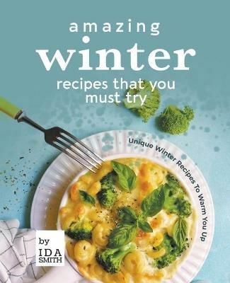 Amazing Winter Recipes That You Must Try: Unique Winter Recipes To Warm You Up - Ida Smith - cover