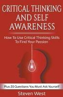 Critical Thinking and Self-Awareness: How to Use Critical Thinking Skills to Find Your Passion: Plus 20 Questions You Must Ask Yourself