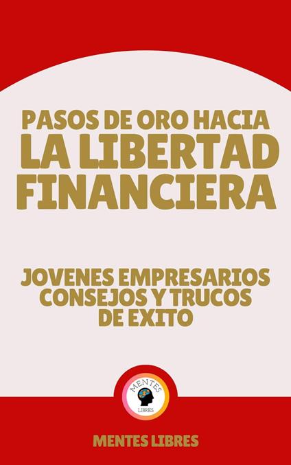 Pasos de oro Hacia la Libertad Financiera - Jovenes Empresarios Consejos y Trucos de Éxito
