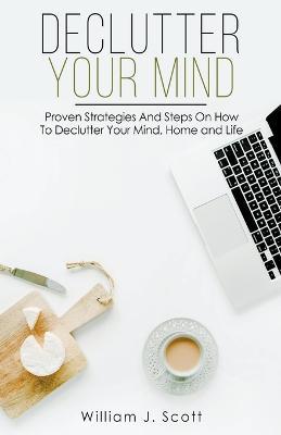 Declutter Your Mind: Proven Strategies And Steps On How To Declutter Your Mind, Home And Life - William J Scott - cover
