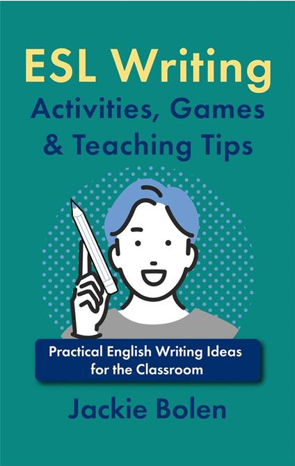 ESL Writing Activities, Games & Teaching Tips: Practical Ideas for the Classroom