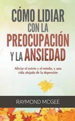 Como lidiar con la preocupacion y la ansiedad: Tecnicas simples de mindfulness (atencion plena) para aliviar el estres y el miedo, y vivir una vida sin depresion