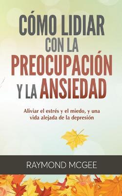 Como lidiar con la preocupacion y la ansiedad: Tecnicas simples de mindfulness (atencion plena) para aliviar el estres y el miedo, y vivir una vida sin depresion - Raymond McGee - cover