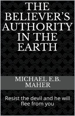 The Believer's Authority in the Earth - Michael E B Maher - cover