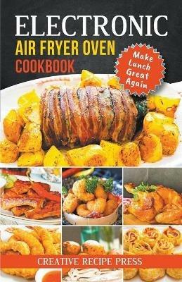 Electronic Air Fryer Oven Cookbook: Make Lunch Great Again - Creative Recipe Press - cover