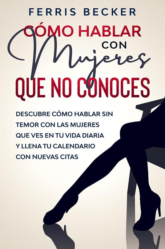 Cómo Hablar con Mujeres que no Conoces: Descubre cómo hablar sin temor con las mujeres que ves en tu vida diaria y llena tu calendario con nuevas citas