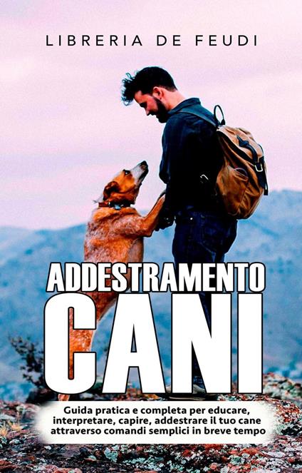 Addestramento Cani: Guida pratica e completa per educare, interpretare, capire, addestrare il tuo cane attraverso comandi semplici in breve tempo - Libreria De Feudi - ebook