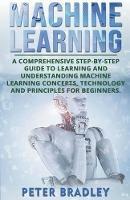 Machine Learning: A Comprehensive, Step-by-Step Guide to Learning and Understanding Machine Learning Concepts, Technology and Principles for Beginners - Peter Bradley - cover