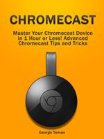 Chromecast: Master Your Chromecast Device in 1 Hour or Less! Advanced Chromecast Tips and Tricks