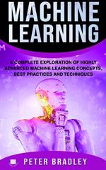 Machine Learning - A Complete Exploration of Highly Advanced Machine Learning Concepts, Best Practices and Techniques