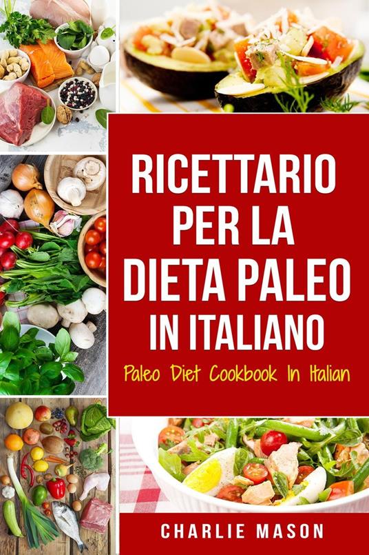 Ricettario per la Dieta Paleo In Italiano/Paleo Diet Cookbook In Italian: Una Guida Rapida alle Deliziose Ricette Paleo (Italian Edition) - Charlie Mason - ebook