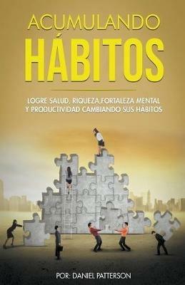 Acumulando Habitos: Logre Salud, Riqueza, Fortaleza Mental y Productividad Cambiando sus Habitos. - Daniel Patterson - cover