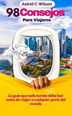 98 Consejos Para Viajeros: La guía que todo turista debe leer antes de viajar a cualquier parte del mundo