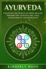 Ayurveda: Unlocking the Secrets of Hindu Healing Through the Ayurveda Diet, Yoga, Aromatherapy, and Meditation