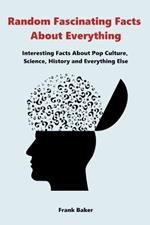 Random Fascinating Facts About Everything: Interesting Facts About Pop Culture, Science, History and Everything Else
