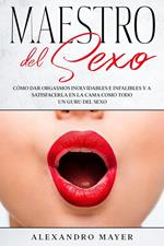 Maestro del Sexo: Cómo dar orgasmos inolvidables e infalibles y a satisfacerla en la cama como todo un guru del sexo