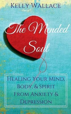 The Mended Soul - Healing Your Mind, Body, & Spirit From Anxiety & Depression - Kelly Wallace - cover