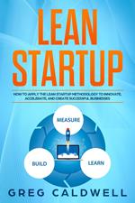 Lean Startup: How to Apply the Lean Startup Methodology to Innovate, Accelerate, and Create Successful Businesses