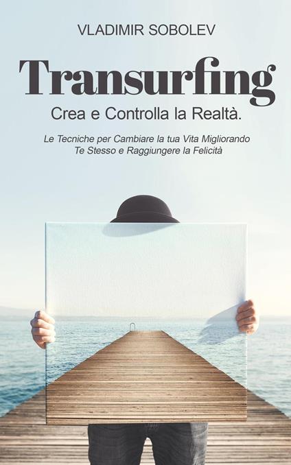 Transurfing: Crea e Controlla la Realtà. Le Tecniche per Cambiare la tua Vita Migliorando Te Stesso e Raggiungere la Felicità - Vladimir Sobolev - ebook