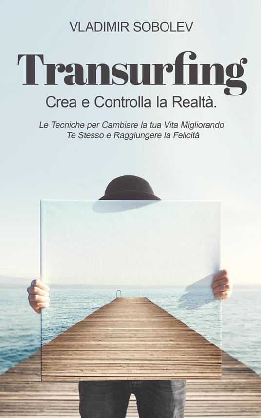 Transurfing: Crea e Controlla la Realtà. Le Tecniche per Cambiare la tua Vita Migliorando Te Stesso e Raggiungere la Felicità - Vladimir Sobolev - ebook