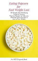 Eating Popcorn for Fast Weight Loss: 50 Simple Yet Satisfying Sweet & Savory Popcorn Recipes to Help you Shed the Extra Pounds in Just a Few Weeks