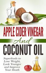 Apple Cider Vinegar and Coconut Oil: Superfoods to Lose Weight, Look Younger and Improve Your Heath