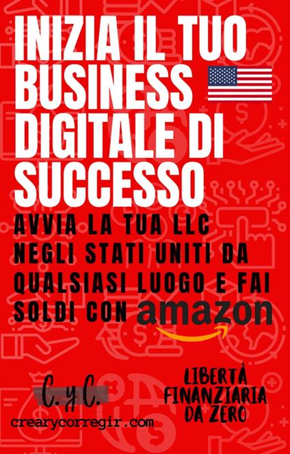 Inizia il tuo Business Digitale di Successo: Avvia la tua LLC Negli Stati Uniti da Qualsiasi Luogo e fai Soldi con Amazon - Libertà Finanziaria Da Zero - ebook