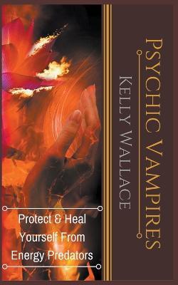 Psychic Vampires - Protect and Heal Yourself From Energy Predators - Kelly Wallace - cover
