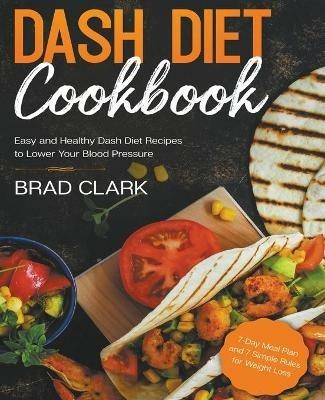 Dash Diet Cookbook: Easy and Healthy Dash Diet Recipes to Lower Your Blood Pressure. 7-Day Meal Plan and 7 Simple Rules for Weight Loss - Brad Clark - cover