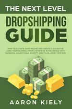 The Next Level Dropshipping Guide How to Elevate your Income and Create a Lucrative Long-term Business from Anywhere in the world with Facebook Advertising, Shopify, And Fulfillment Centers