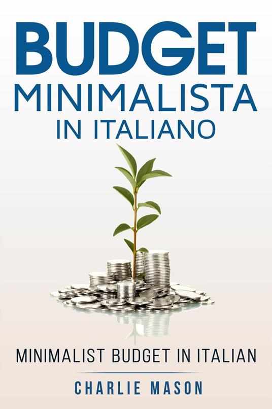 Budget Minimalista In italiano/ Minimalist Budget In Italian: Strategie Semplici su Come Risparmiare di Più e Diventare Finanziariamente Sicuri (Italian Edition) - Charlie Mason - ebook