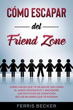 Cómo Escapar del Friend Zone: Cómo hacer que te dejen de ver cómo el amigo inofensivo y encender los switches de atracción en las mujeres que te rodean