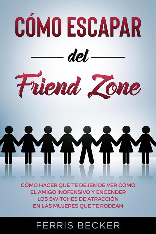 Cómo Escapar del Friend Zone: Cómo hacer que te dejen de ver cómo el amigo inofensivo y encender los switches de atracción en las mujeres que te rodean