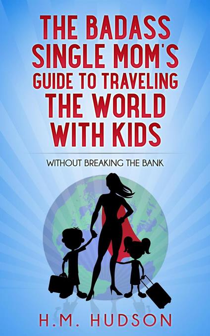 The Badass Single Mom's Guide to Traveling the World with Kids without Breaking the Bank