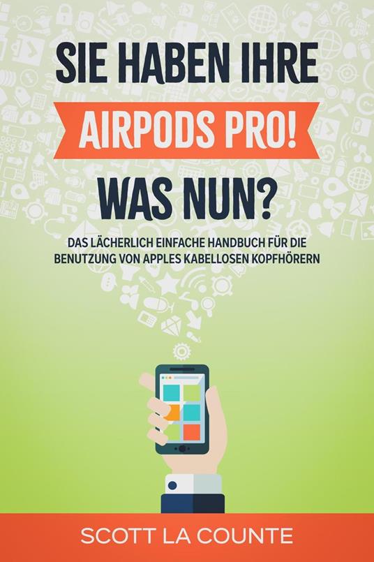Sie haben ihre AirPods Pro! Was Nun?: Das Lächerlich Einfache Handbuch Für Die Benutzung Von Apples Kabellosen Kopfhörern