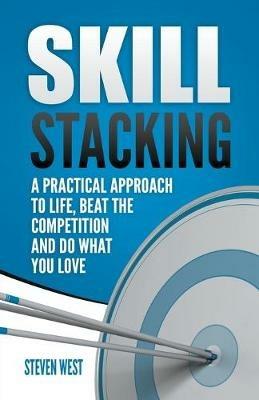 Skill Stacking: A Practical Approach to Life, Beat the Competition and Do What You Love - Steven West - cover