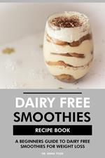 Dairy Free Smoothies Recipe Book: A Beginners Guide to Dairy Free Smoothies for Weight Loss