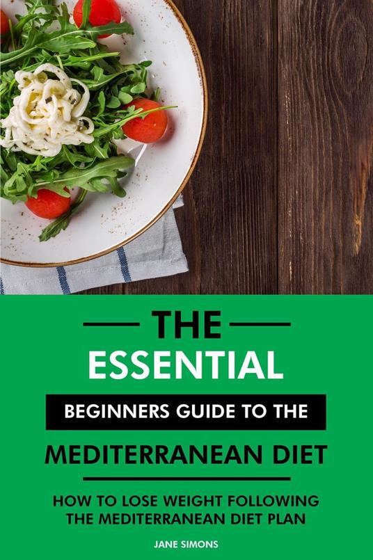 The Essential Beginners Guide to the Mediterranean Diet: How to Lose Weight Following the Mediterranean Diet Plan