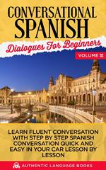 Conversational Spanish Dialogues for Beginners Volume III: Learn Fluent Conversations With Step By Step Spanish Conversations Quick And Easy In Your Car Lesson By Lesson