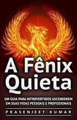 A Fênix Quieta: Um Guia Para Introvertidos Ascenderem Em Suas Vidas Pessoais E Profissionais
